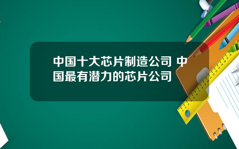 中国十大芯片制造公司 中国最有潜力的芯片公司